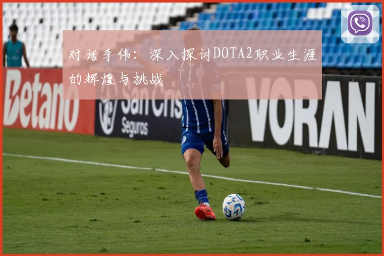 对话李伟：深入探讨DOTA2职业生涯的辉煌与挑战