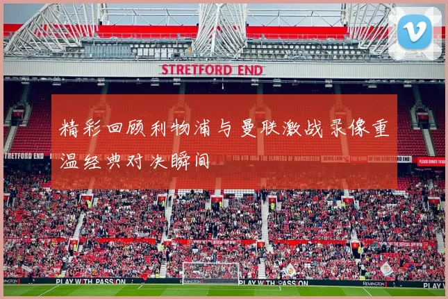 精彩回顾利物浦与曼联激战录像重温经典对决瞬间