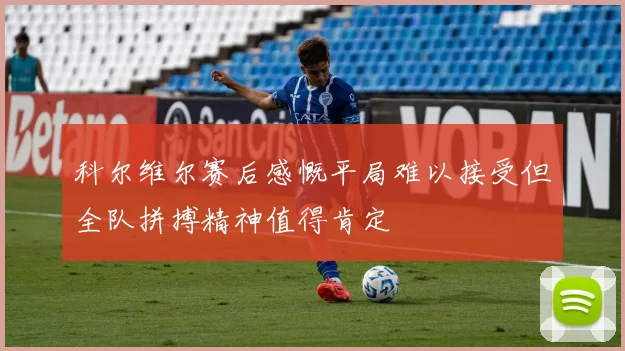 科尔维尔赛后感慨平局难以接受但全队拼搏精神值得肯定
