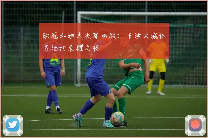 欧冠加迪夫决赛回顾：卡迪夫城体育场的荣耀之夜