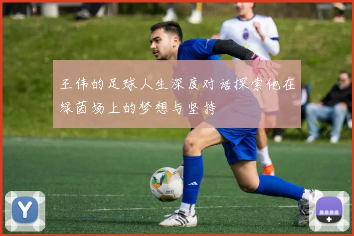 王伟的足球人生深度对话探索他在绿茵场上的梦想与坚持