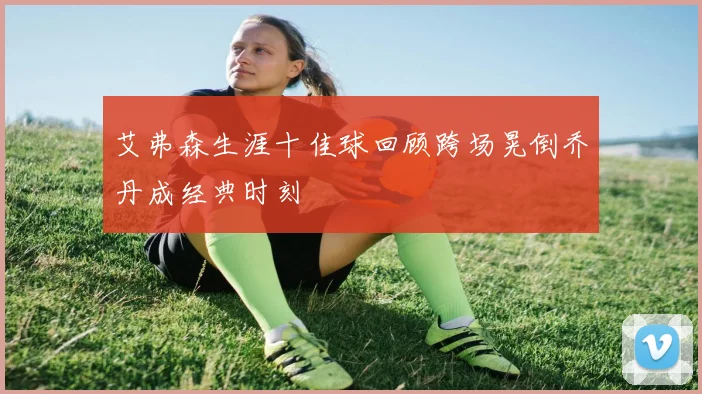 艾弗森生涯十佳球回顾跨场晃倒乔丹成经典时刻