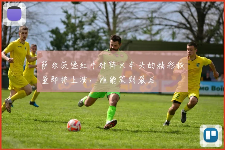萨尔茨堡红牛对阵火车头的精彩较量即将上演，谁能笑到最后