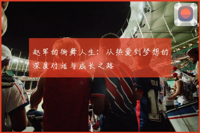 赵军的街舞人生：从热爱到梦想的深度对话与成长之路