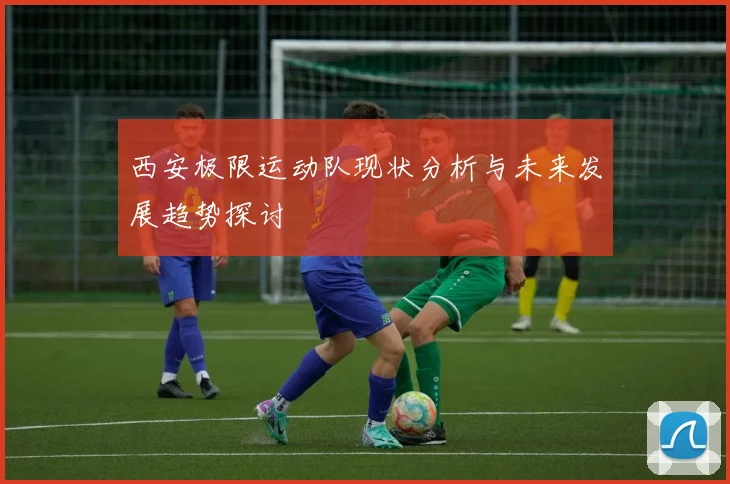 西安极限运动队现状分析与未来发展趋势探讨