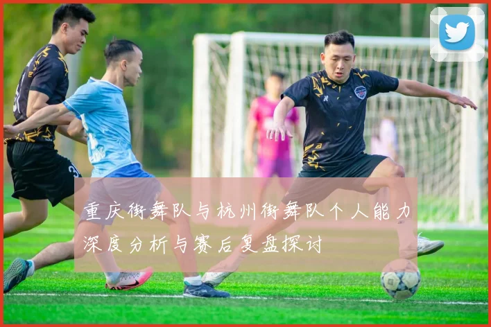 重庆街舞队与杭州街舞队个人能力深度分析与赛后复盘探讨